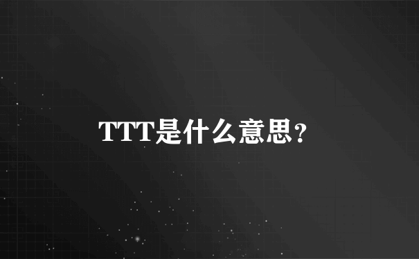 TTT是什么意思？