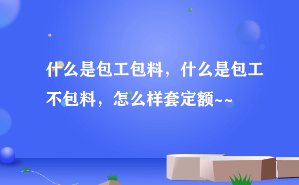 什么是包工包料，什么是包工不包料，怎么样套定额~~