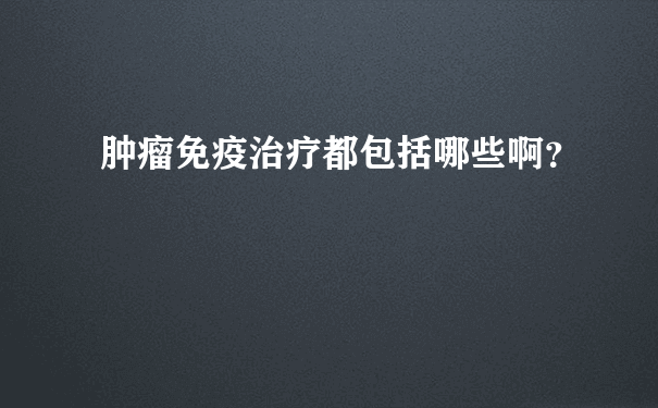 肿瘤免疫治疗都包括哪些啊？