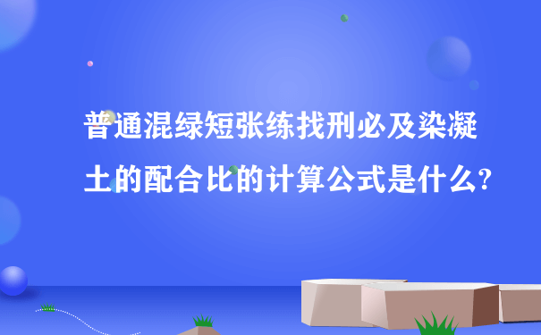 普通混绿短张练找刑必及染凝土的配合比的计算公式是什么?