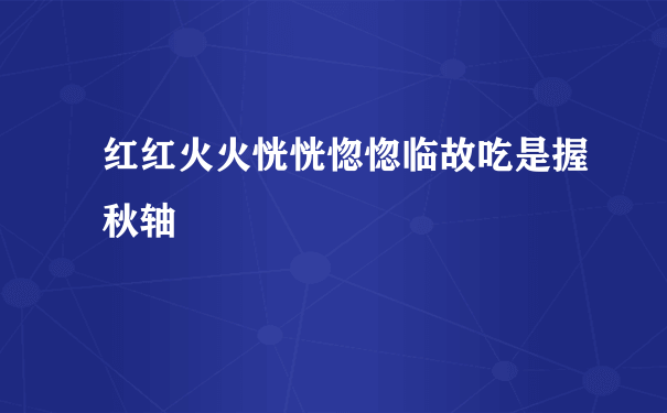 红红火火恍恍惚惚临故吃是握秋轴