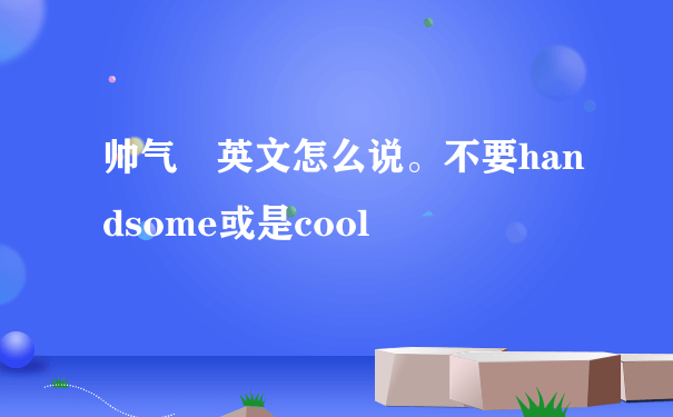 帅气 英文怎么说。不要handsome或是cool