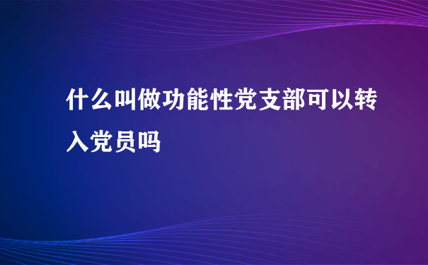 什么叫做功能性党支部可以转入党员吗