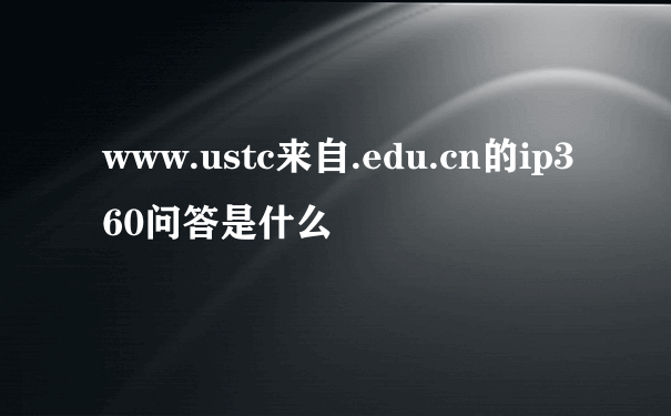 www.ustc来自.edu.cn的ip360问答是什么