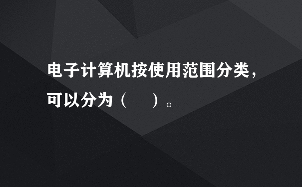 电子计算机按使用范围分类，可以分为（ ）。