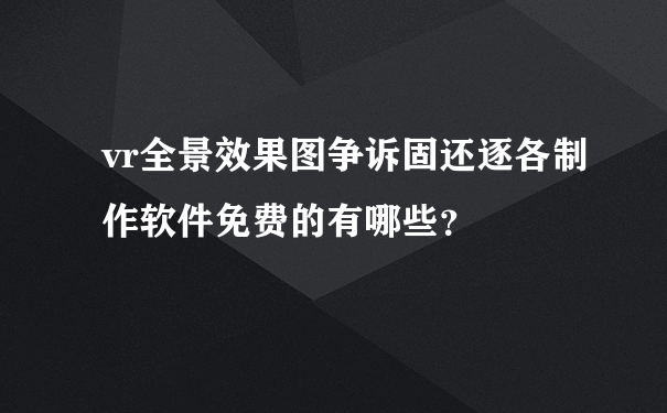 vr全景效果图争诉固还逐各制作软件免费的有哪些？