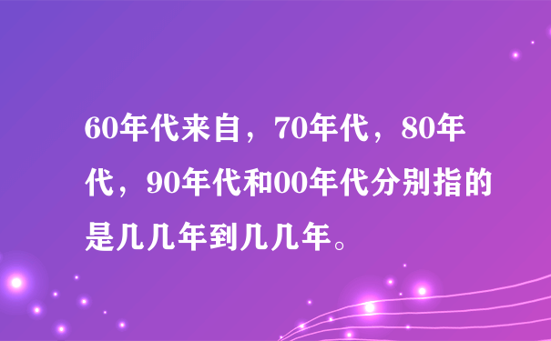 60年代来自，70年代，80年代，90年代和00年代分别指的是几几年到几几年。