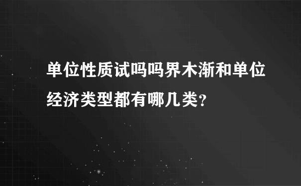 单位性质试吗吗界木渐和单位经济类型都有哪几类？