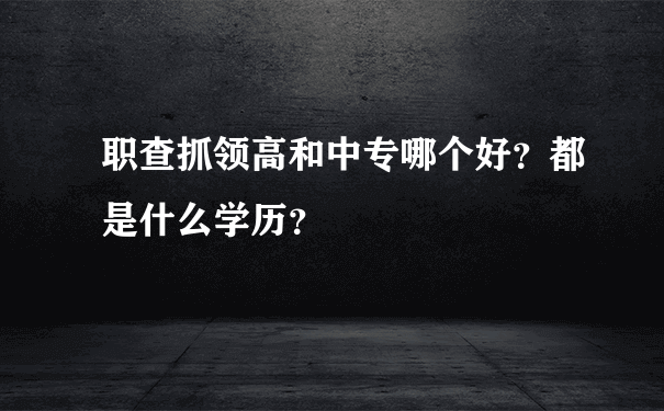 职查抓领高和中专哪个好？都是什么学历？