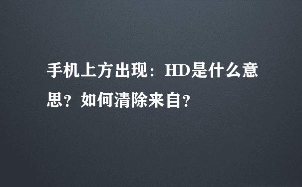 手机上方出现：HD是什么意思？如何清除来自？