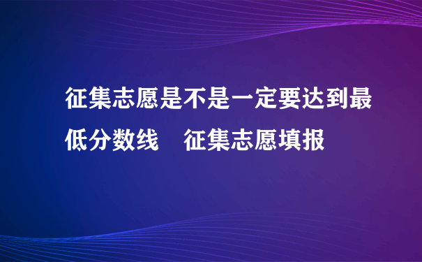 征集志愿是不是一定要达到最低分数线 征集志愿填报