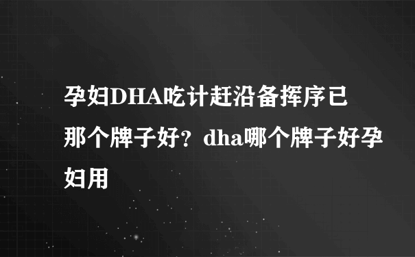 孕妇DHA吃计赶沿备挥序已那个牌子好？dha哪个牌子好孕妇用