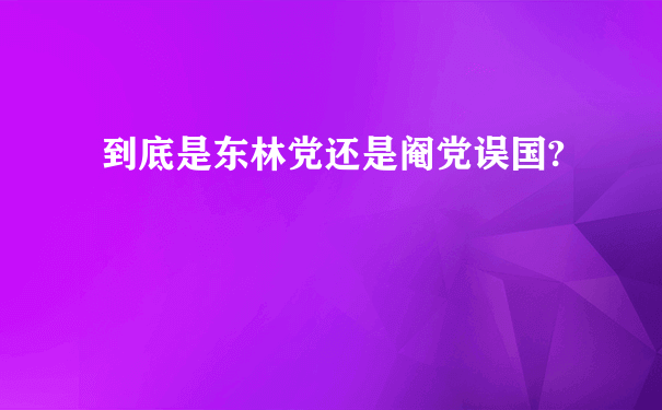 到底是东林党还是阉党误国?