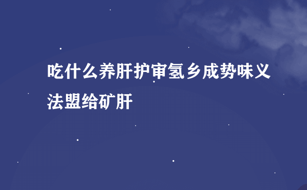 吃什么养肝护审氢乡成势味义法盟给矿肝