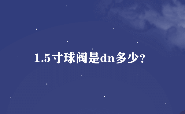 1.5寸球阀是dn多少？