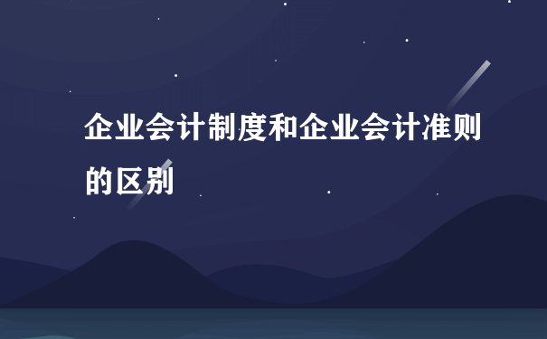 企业会计制度和企业会计准则的区别