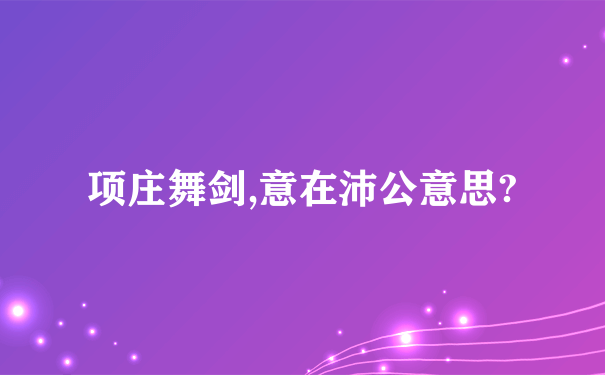 项庄舞剑,意在沛公意思?