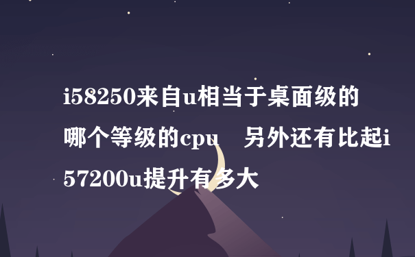 i58250来自u相当于桌面级的哪个等级的cpu 另外还有比起i57200u提升有多大