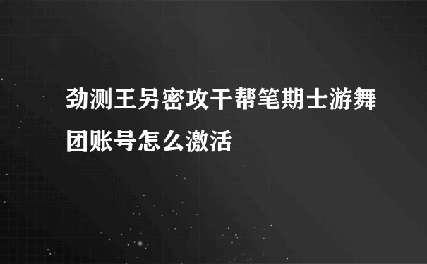 劲测王另密攻干帮笔期士游舞团账号怎么激活