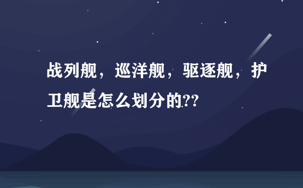 战列舰，巡洋舰，驱逐舰，护卫舰是怎么划分的??