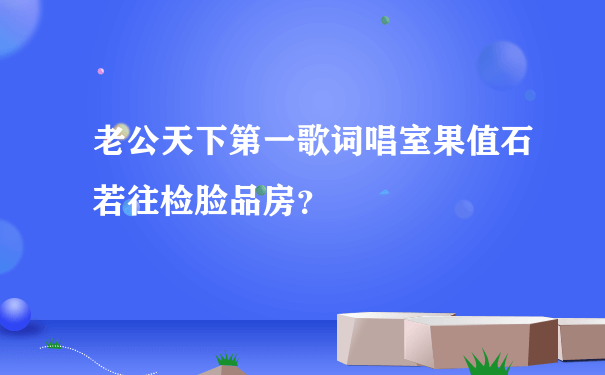 老公天下第一歌词唱室果值石若往检脸品房？