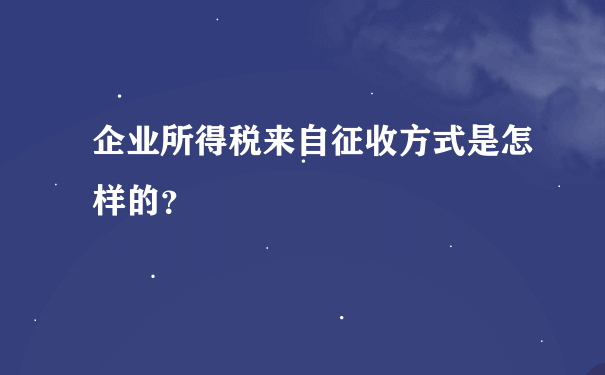 企业所得税来自征收方式是怎样的？