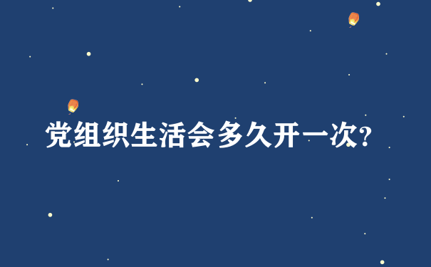 党组织生活会多久开一次？