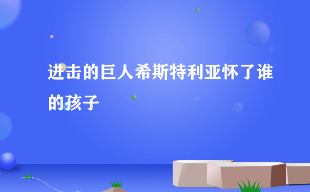 进击的巨人希斯特利亚怀了谁的孩子