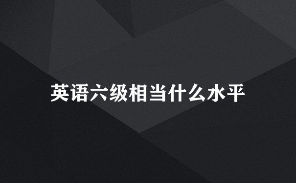 英语六级相当什么水平