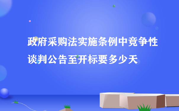 政府采购法实施条例中竞争性谈判公告至开标要多少天