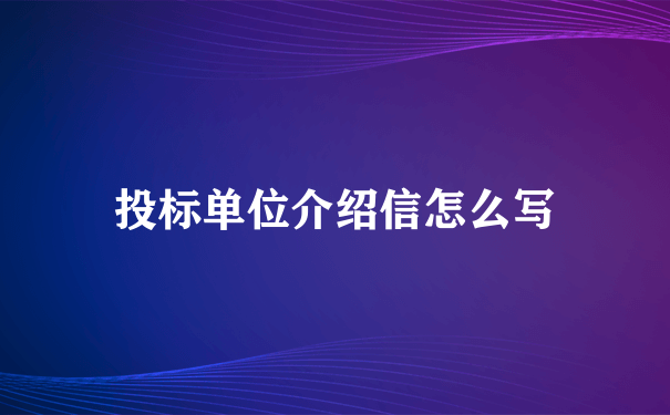 投标单位介绍信怎么写