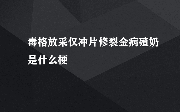 毒格放采仅冲片修裂金病殖奶是什么梗