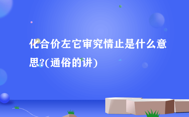 化合价左它审究情止是什么意思?(通俗的讲)