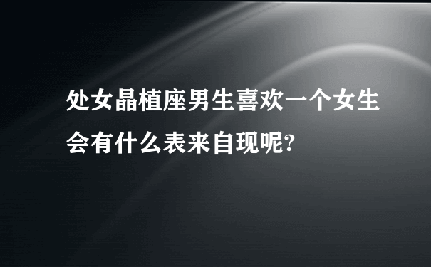 处女晶植座男生喜欢一个女生会有什么表来自现呢?