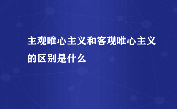 主观唯心主义和客观唯心主义的区别是什么