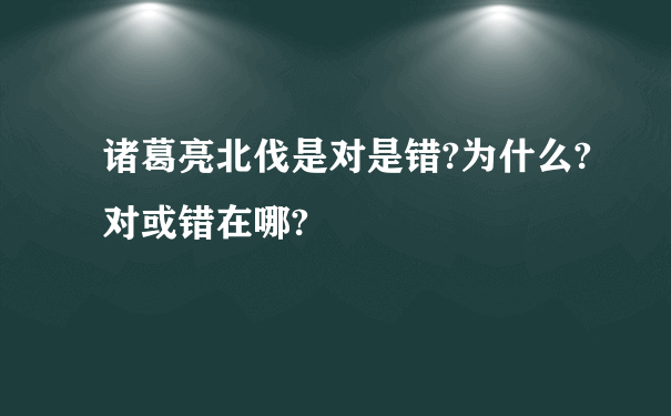 诸葛亮北伐是对是错?为什么?对或错在哪?