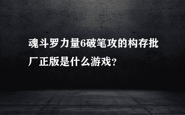 魂斗罗力量6破笔攻的构存批厂正版是什么游戏？