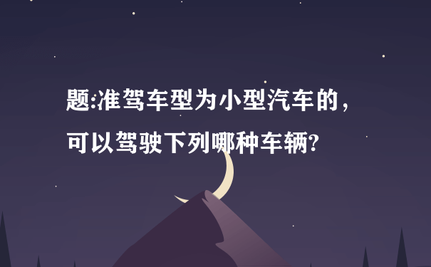 题:准驾车型为小型汽车的，可以驾驶下列哪种车辆?