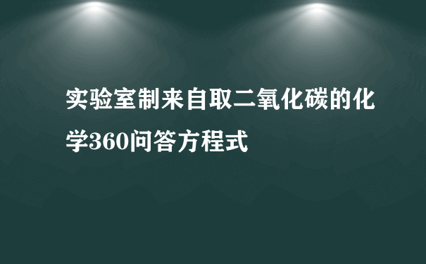 实验室制来自取二氧化碳的化学360问答方程式