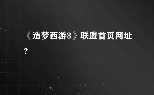 《造梦西游3》联盟首页网址？