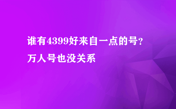 谁有4399好来自一点的号？万人号也没关系