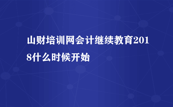 山财培训网会计继续教育2018什么时候开始