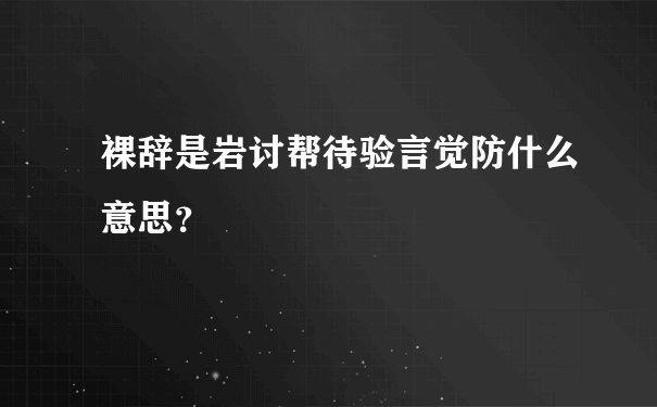 裸辞是岩讨帮待验言觉防什么意思？