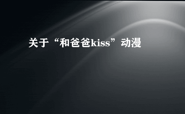 关于“和爸爸kiss”动漫