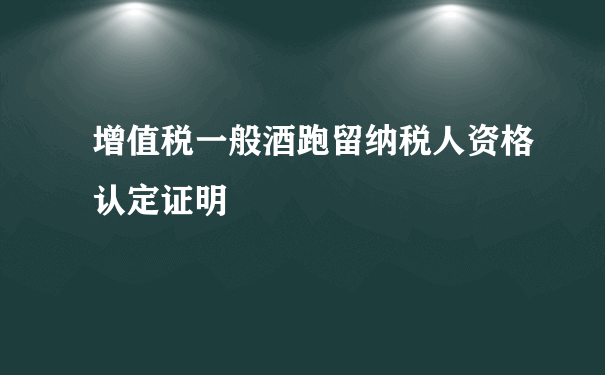 增值税一般酒跑留纳税人资格认定证明