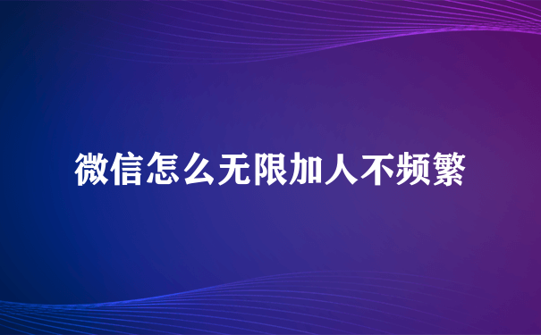 微信怎么无限加人不频繁