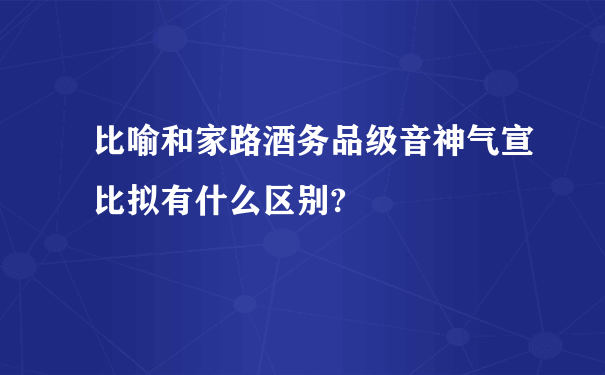 比喻和家路酒务品级音神气宣比拟有什么区别?