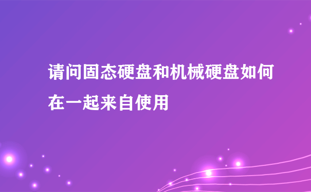 请问固态硬盘和机械硬盘如何在一起来自使用