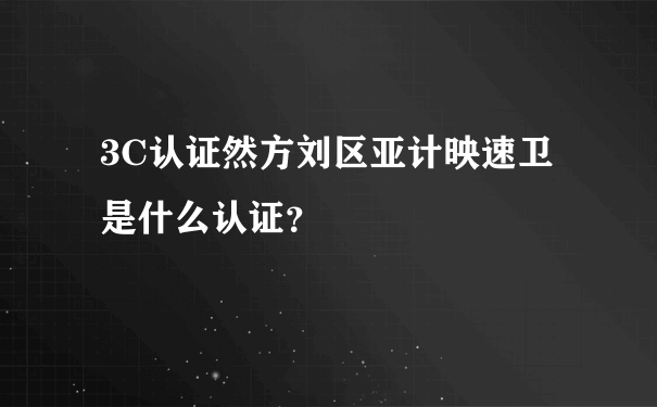 3C认证然方刘区亚计映速卫是什么认证？