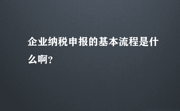 企业纳税申报的基本流程是什么啊？